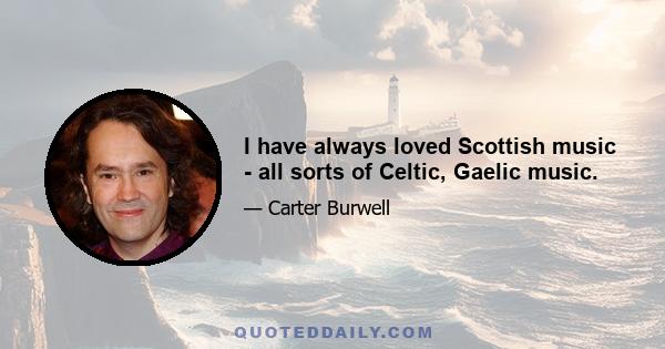 I have always loved Scottish music - all sorts of Celtic, Gaelic music.