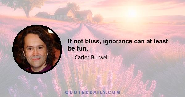 If not bliss, ignorance can at least be fun.