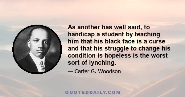 As another has well said, to handicap a student by teaching him that his black face is a curse and that his struggle to change his condition is hopeless is the worst sort of lynching.