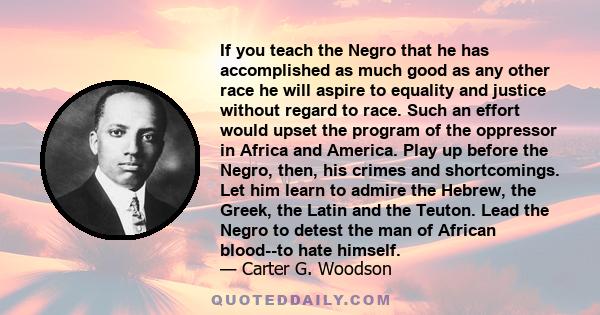 If you teach the Negro that he has accomplished as much good as any other race he will aspire to equality and justice without regard to race. Such an effort would upset the program of the oppressor in Africa and