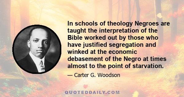 In schools of theology Negroes are taught the interpretation of the Bible worked out by those who have justified segregation and winked at the economic debasement of the Negro at times almost to the point of starvation.