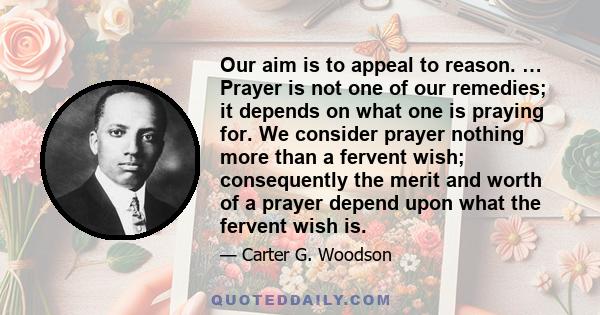 Our aim is to appeal to reason. … Prayer is not one of our remedies; it depends on what one is praying for. We consider prayer nothing more than a fervent wish; consequently the merit and worth of a prayer depend upon