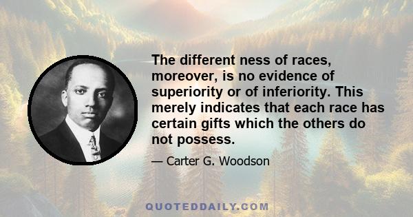 The different ness of races, moreover, is no evidence of superiority or of inferiority. This merely indicates that each race has certain gifts which the others do not possess.