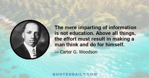 The mere imparting of information is not education. Above all things, the effort must result in making a man think and do for himself.