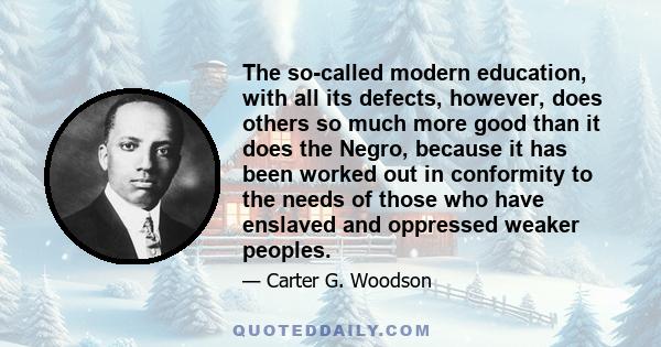 The so-called modern education, with all its defects, however, does others so much more good than it does the Negro, because it has been worked out in conformity to the needs of those who have enslaved and oppressed