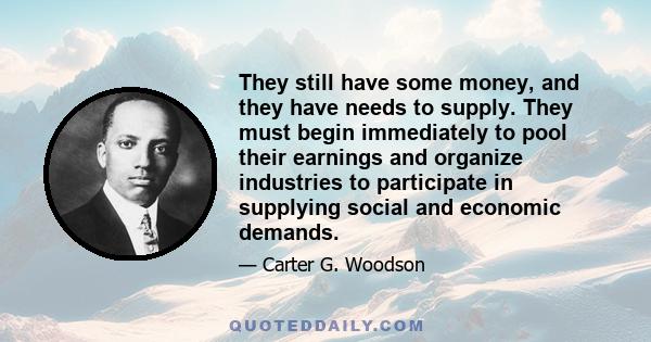 They still have some money, and they have needs to supply. They must begin immediately to pool their earnings and organize industries to participate in supplying social and economic demands.