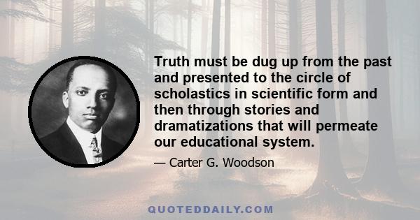 Truth must be dug up from the past and presented to the circle of scholastics in scientific form and then through stories and dramatizations that will permeate our educational system.