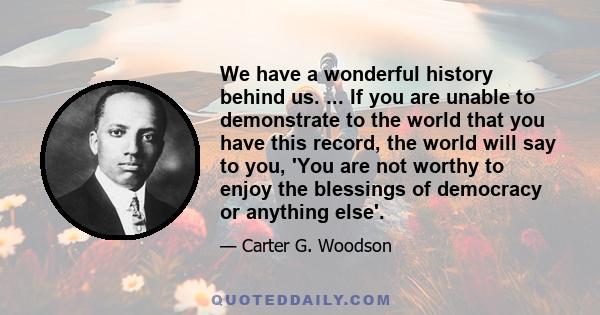 We have a wonderful history behind us. ... If you are unable to demonstrate to the world that you have this record, the world will say to you, 'You are not worthy to enjoy the blessings of democracy or anything else'.