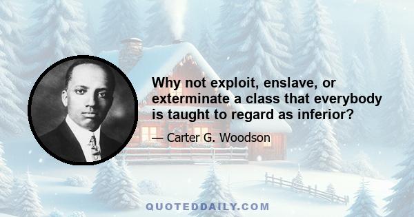 Why not exploit, enslave, or exterminate a class that everybody is taught to regard as inferior?