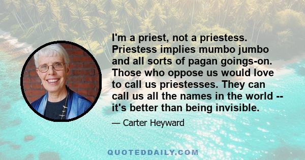 I'm a priest, not a priestess. Priestess implies mumbo jumbo and all sorts of pagan goings-on. Those who oppose us would love to call us priestesses. They can call us all the names in the world -- it's better than being 