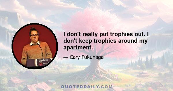 I don't really put trophies out. I don't keep trophies around my apartment.