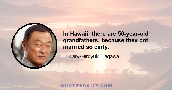 In Hawaii, there are 50-year-old grandfathers, because they got married so early.