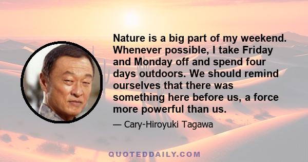 Nature is a big part of my weekend. Whenever possible, I take Friday and Monday off and spend four days outdoors. We should remind ourselves that there was something here before us, a force more powerful than us.