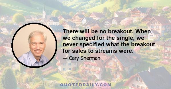 There will be no breakout. When we changed for the single, we never specified what the breakout for sales to streams were.