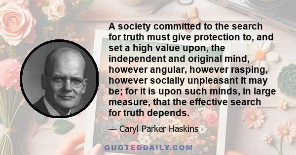 A society committed to the search for truth must give protection to, and set a high value upon, the independent and original mind, however angular, however rasping, however socially unpleasant it may be; for it is upon