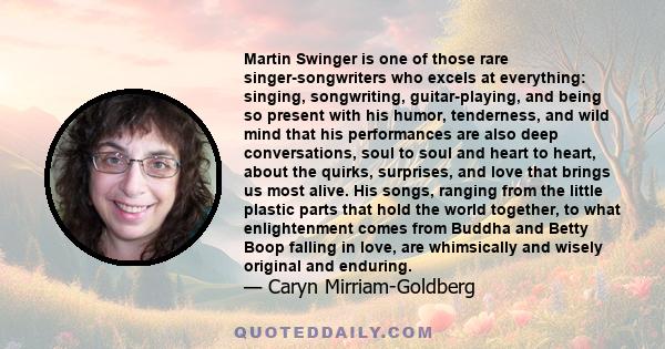 Martin Swinger is one of those rare singer-songwriters who excels at everything: singing, songwriting, guitar-playing, and being so present with his humor, tenderness, and wild mind that his performances are also deep