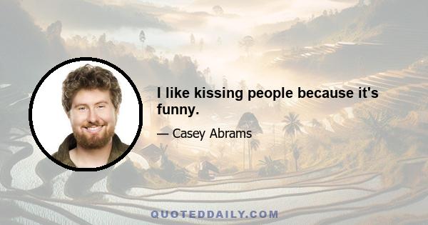 I like kissing people because it's funny.
