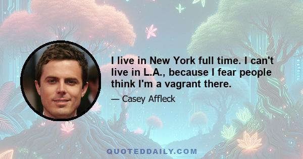 I live in New York full time. I can't live in L.A., because I fear people think I'm a vagrant there.