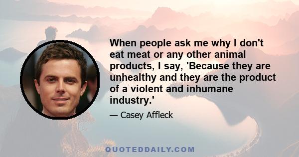 When people ask me why I don't eat meat or any other animal products, I say, 'Because they are unhealthy and they are the product of a violent and inhumane industry.'