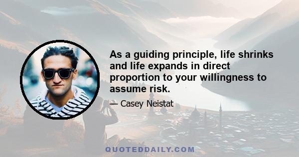 As a guiding principle, life shrinks and life expands in direct proportion to your willingness to assume risk.