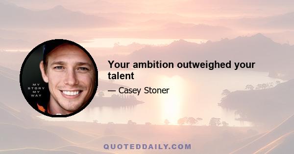 Your ambition outweighed your talent