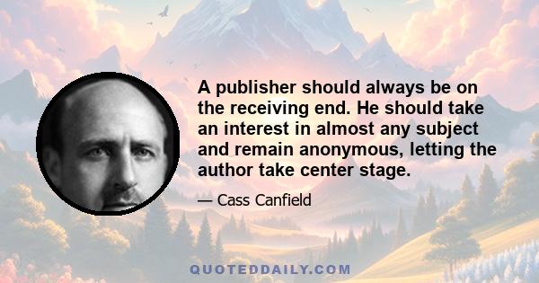 A publisher should always be on the receiving end. He should take an interest in almost any subject and remain anonymous, letting the author take center stage.