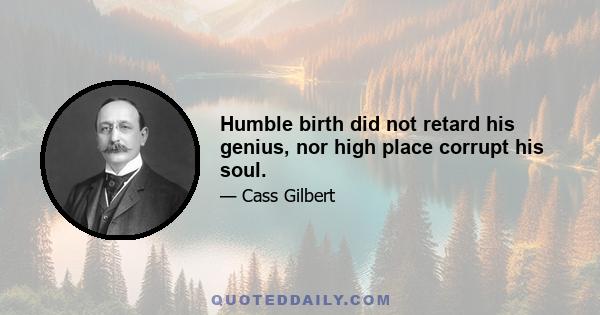 Humble birth did not retard his genius, nor high place corrupt his soul.