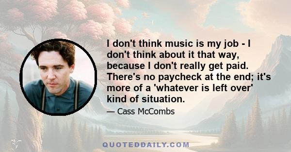 I don't think music is my job - I don't think about it that way, because I don't really get paid. There's no paycheck at the end; it's more of a 'whatever is left over' kind of situation.