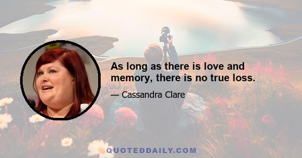 As long as there is love and memory, there is no true loss.