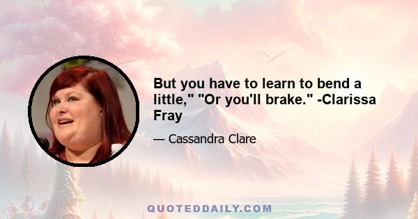 But you have to learn to bend a little, Or you'll brake. -Clarissa Fray