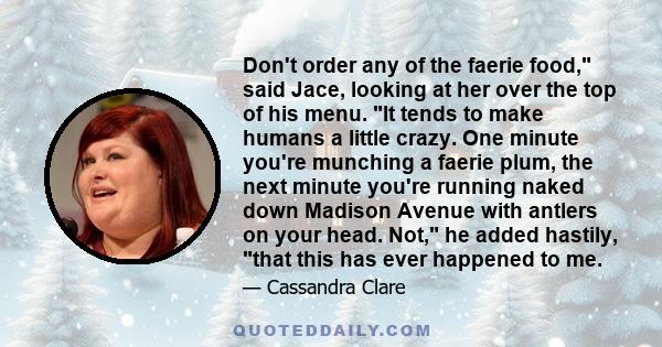 Don't order any of the faerie food, said Jace, looking at her over the top of his menu. It tends to make humans a little crazy. One minute you're munching a faerie plum, the next minute you're running naked down Madison 