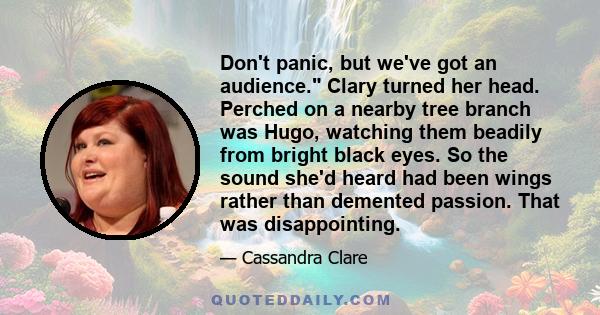 Don't panic, but we've got an audience. Clary turned her head. Perched on a nearby tree branch was Hugo, watching them beadily from bright black eyes. So the sound she'd heard had been wings rather than demented