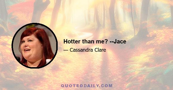 Hotter than me? --Jace