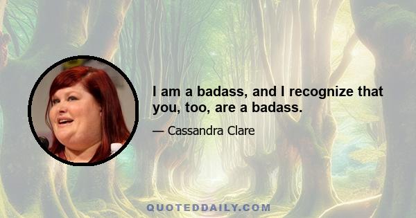 I am a badass, and I recognize that you, too, are a badass.