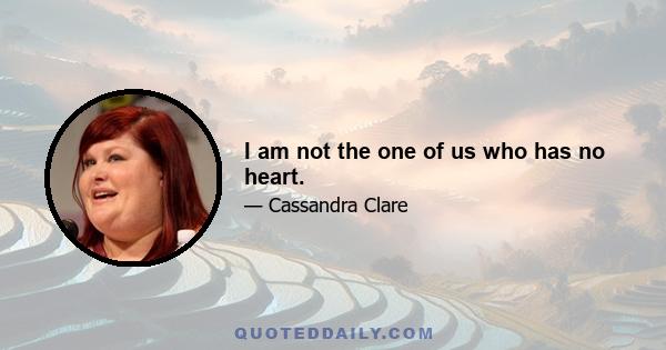 I am not the one of us who has no heart.