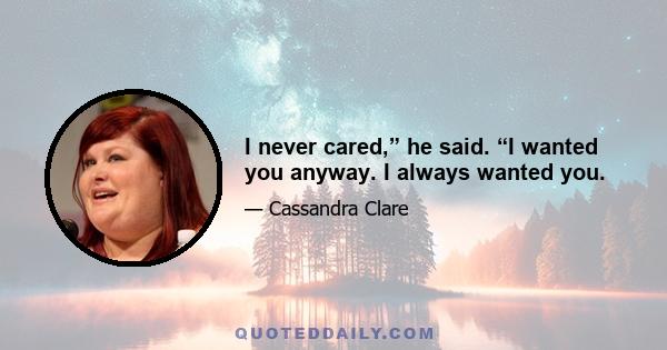 I never cared,” he said. “I wanted you anyway. I always wanted you.