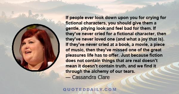 If people ever look down upon you for crying for fictional characters, you should give them a gentle, pitying look and feel bad for them. If they've never cried for a fictional character, then they've never loved one