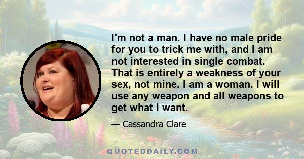 I'm not a man. I have no male pride for you to trick me with, and I am not interested in single combat. That is entirely a weakness of your sex, not mine. I am a woman. I will use any weapon and all weapons to get what