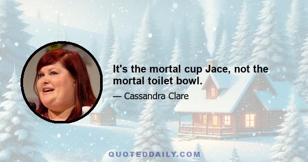 It's the mortal cup Jace, not the mortal toilet bowl.