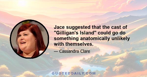 Jace suggested that the cast of Gilligan's Island could go do something anatomically unlikely with themselves.