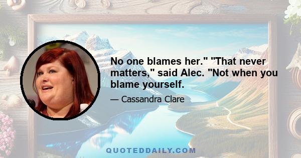 No one blames her. That never matters, said Alec. Not when you blame yourself.