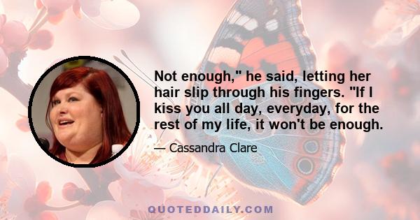 Not enough, he said, letting her hair slip through his fingers. If I kiss you all day, everyday, for the rest of my life, it won't be enough.