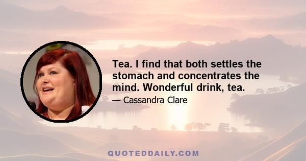 Tea. I find that both settles the stomach and concentrates the mind. Wonderful drink, tea.