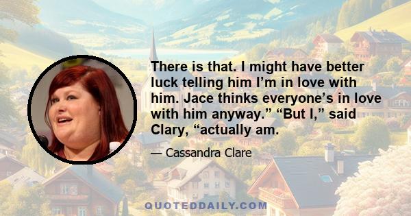 There is that. I might have better luck telling him I’m in love with him. Jace thinks everyone’s in love with him anyway.” “But I,” said Clary, “actually am.