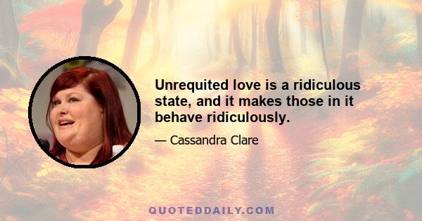 Unrequited love is a ridiculous state, and it makes those in it behave ridiculously.