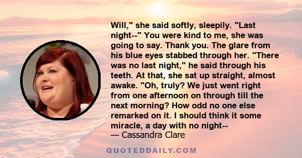 Will, she said softly, sleepily. Last night-- You were kind to me, she was going to say. Thank you. The glare from his blue eyes stabbed through her. There was no last night, he said through his teeth. At that, she sat