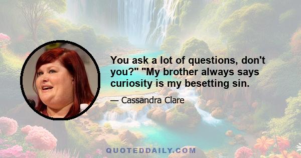 You ask a lot of questions, don't you? My brother always says curiosity is my besetting sin.