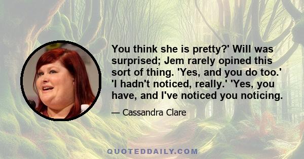 You think she is pretty?' Will was surprised; Jem rarely opined this sort of thing. 'Yes, and you do too.' 'I hadn't noticed, really.' 'Yes, you have, and I've noticed you noticing.