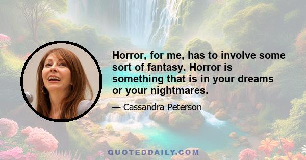 Horror, for me, has to involve some sort of fantasy. Horror is something that is in your dreams or your nightmares.