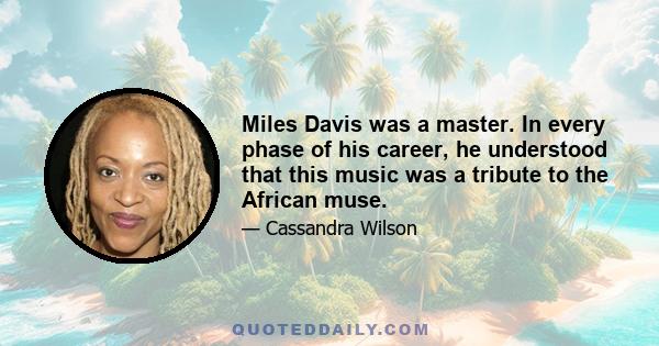 Miles Davis was a master. In every phase of his career, he understood that this music was a tribute to the African muse.